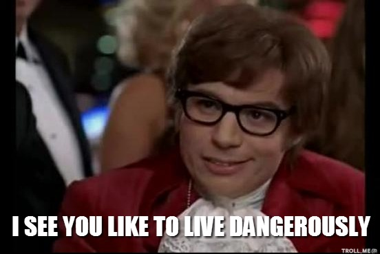 i-see-you-like-to-live-dangerously.jpg