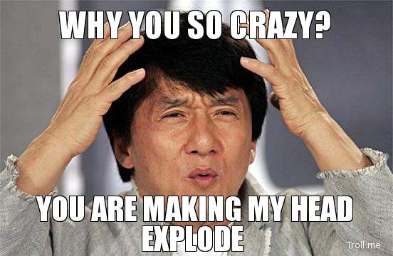 9bfb08de_why-you-so-crazy-you-are-making-my-head-explode.jpeg